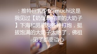 ：推特巨乳少女-muchi这是我见过【奶型最完美的大奶子】下海和男朋友各种打炮，挺拔饱满的大奶子太绝了，佛祖见了都要动心