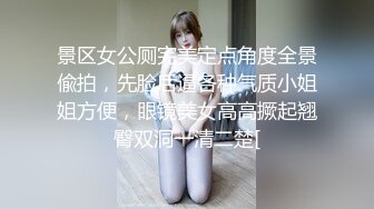 景区女公厕完美定点角度全景偸拍，先脸后逼各种气质小姐姐方便，眼镜美女高高撅起翘臀双洞一清二楚[