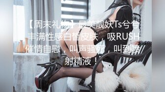 【周末礼物】最美靓妖Ts兮兮 丰满性感白皙皮肤，吸RUSH催情自慰，叫声骚死，叫到喷射精液！