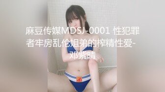 麻豆传媒MDSJ-0001 性犯罪者牢房乱伦姐弟的榨精性爱- 邓紫晴