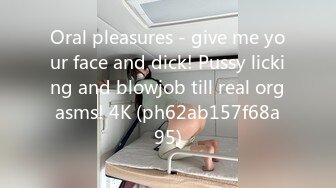 Oral pleasures - give me your face and dick! Pussy licking and blowjob till real orgasms! 4K (ph62ab157f68a95)