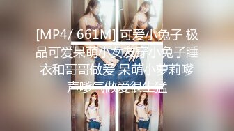 [MP4/ 661M] 可爱小兔子 极品可爱呆萌小女友穿小兔子睡衣和哥哥做爱 呆萌小萝莉嗲声嗲气做爱很生猛