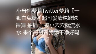 小母狗萝莉Twitter萝莉〖一颗白兔糖〗超可爱清纯嫩妹 裸舞 抽插 一摸小穴穴就流水水 来个哥哥帮我舔干净好吗？