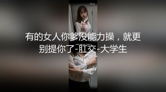 有的女人你爹没能力操，就更别提你了-肛交-大学生