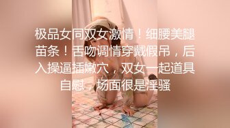 极品女同双女激情！细腰美腿苗条！舌吻调情穿戴假吊，后入操逼插嫩穴，双女一起道具自慰，场面很是淫骚