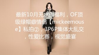 最新10月无水印福利，OF顶级绿帽癖情侣【mickeemouse】私拍②，3P6P集体大乱交，性爱比赛，视觉盛宴