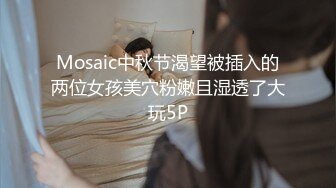 Mosaic中秋节渴望被插入的两位女孩美穴粉嫩且湿透了大玩5P