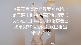 《贵在真实反差淫妻》露脸才是王道！推特网黄淫乱骚妻【吴小仙儿】私拍，绿帽癖老公找单男3P性爱内射露出相当精彩 (15)