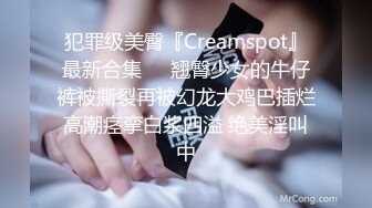 犯罪级美臀『Creamspot』最新合集❤️翘臀少女的牛仔裤被撕裂再被幻龙大鸡巴插烂 高潮痉挛白浆四溢 绝美淫叫 中