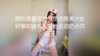 厕拍青春活力气质优雅美少女好像知道有人拍她主动把小穴掰开