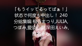 「もうイッてるってばぁ！」状态で何度も中出し！ 240分総集编 桐谷まつり,JULIA,つぼみ,爱须心亜,深田えいみ,椎名そら