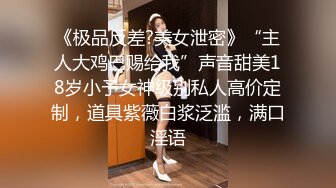 《极品反差?美女泄密》“主人大鸡巴赐给我”声音甜美18岁小予女神级别私人高价定制，道具紫薇白浆泛滥，满口淫语