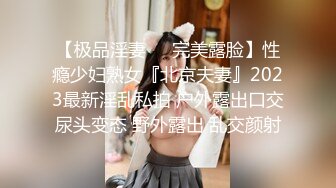 【极品淫妻❤️完美露脸】性瘾少妇熟女『北京夫妻』2023最新淫乱私拍 户外露出口交尿头变态 野外露出 乱交颜射