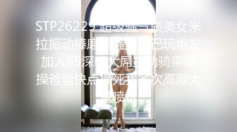 STP26229 超级骚气质美女米拉振动棒磨蹭骚逼自己玩炮友加入69深喉大屌主动骑乘爆操爸爸快点操死我多次高潮大量喷水