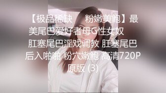 【极品稀缺❤️粉嫩美鲍】最美尾巴爱好者母G性女奴❤️肛塞尾巴淫戏调教 肛塞尾巴后入啪啪 粉穴嫩鲍 高清720P原版 (3)