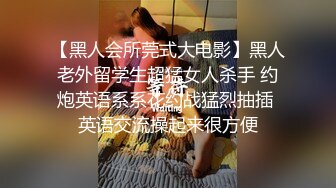 【黑人会所莞式大电影】黑人老外留学生超猛女人杀手 约炮英语系系花约战猛烈抽插 英语交流操起来很方便