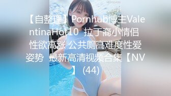 【自整理】Pornhub博主ValentinaHot10  拉丁裔小情侣 性欲高涨 公共厕高难度性爱姿势  最新高清视频合集【NV】 (44)