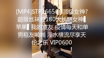 [MP4]STP26656 ?顶级女神? 超级丝袜控180大长腿女神▌苹果▌我的室友 疫情每天和单男租友啪啪 淫水横流尽享天伦之乐 VIP0600