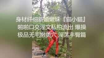 身材纤细新婚嫩妹『貓小貓』啪啪口交淫文私拍流出 爆操极品无毛嫩美穴 淫荡丰臀篇