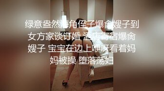 绿意盎然海角侄子爆肏嫂子到女方家谈订婚 酒店寄宿爆肏嫂子 宝宝在边上咿呀看着妈妈被操 堕落荡妇