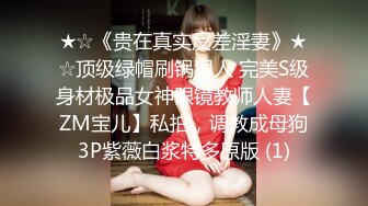 ★☆《贵在真实反差淫妻》★☆顶级绿帽刷锅狠人 完美S级身材极品女神眼镜教师人妻【ZM宝儿】私拍，调教成母狗3P紫薇白浆特多原版 (1)