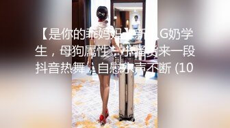 【是你的乖妈妈】新人G奶学生，母狗属性，小骚货来一段抖音热舞，自慰水声不断 (10)