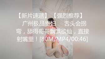 【新片速遞】 【强烈推荐】❤️广州极品贵妇❤️舌头会拐弯，舔得哥哥飘飘欲仙，直接射嘴里！[80M/MP4/00:46]