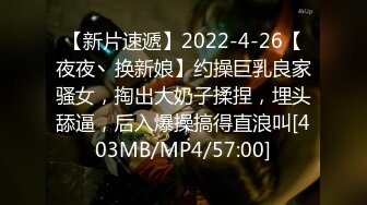 【新片速遞】2022-4-26【夜夜丶换新娘】约操巨乳良家骚女，掏出大奶子揉捏，埋头舔逼，后入爆操搞得直浪叫[403MB/MP4/57:00]