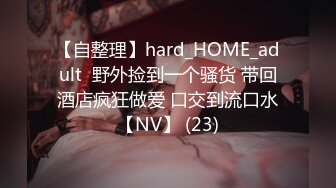 【自整理】hard_HOME_adult  野外捡到一个骚货 带回酒店疯狂做爱 口交到流口水【NV】 (23)