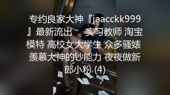 专约良家大神『jaacckk999』最新流出❤️实习教师 淘宝模特 高校女大学生 众多骚婊 羡慕大神的钞能力 夜夜做新郎小粉 (4)