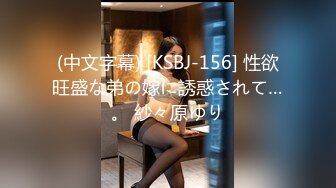 (中文字幕) [KSBJ-156] 性欲旺盛な弟の嫁に誘惑されて…。 紗々原ゆり