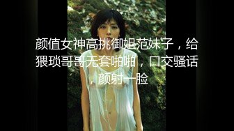 颜值女神高挑御姐范妹子，给猥琐哥哥无套啪啪，口交骚话，颜射一脸