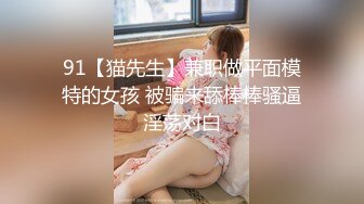 91【猫先生】兼职做平面模特的女孩 被骗来舔棒棒骚逼淫荡对白