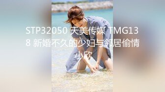 STP32050 天美传媒 TMG138 新婚不久的少妇与邻居偷情 小欣