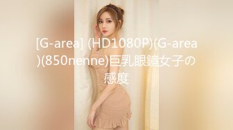 [G-area] (HD1080P)(G-area)(850nenne)巨乳眼鏡女子の感度