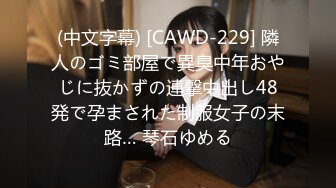 (中文字幕) [CAWD-229] 隣人のゴミ部屋で異臭中年おやじに抜かずの連撃中出し48発で孕まされた制服女子の末路… 琴石ゆめる