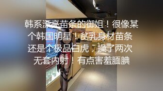 韩系漂亮苗条的御姐！很像某个韩国明星！贫乳身材苗条 还是个极品白虎，操了两次 无套内射！有点害羞腼腆