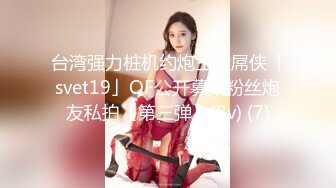 台湾强力桩机约炮王大屌侠「svet19」OF公开募集粉丝炮友私拍【第三弹】(8v) (7)