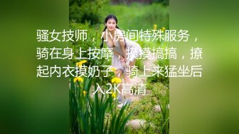 骚女技师，小房间特殊服务，骑在身上按摩，摸摸搞搞，撩起内衣摸奶子，骑上来猛坐后入2K高清