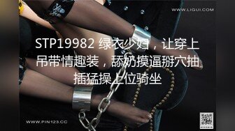 STP19982 绿衣少妇，让穿上吊带情趣装，舔奶摸逼掰穴抽插猛操上位骑坐