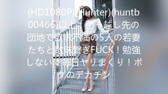 (HD1080P)(Hunter)(huntb00466)以上！引っ越し先の団地で欲求不満の5人の若妻たちと数珠繋ぎFUCK！勉強しないで毎日ヤリまくり！ボクのデカチン