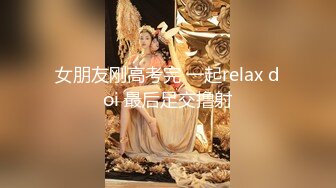 女朋友刚高考完 一起relax doi 最后足交撸射