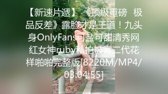 【新速片遞】 《顶级重磅⭐极品反差》露脸才是王道！九头身OnlyFans可盐可甜清秀网红女神ruby私拍被富二代花样啪啪完整版[8220M/MP4/03:04:55]