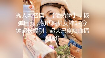 秀人网名模，【潘娇娇】，核弹巨乳，初代网红女神17分钟超长福利，超大尺度喷血福利 (4)