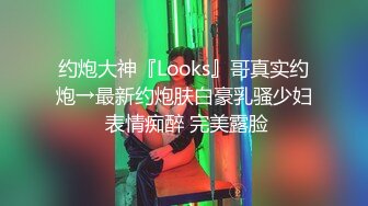 约炮大神『Looks』哥真实约炮→最新约炮肤白豪乳骚少妇 表情痴醉 完美露脸