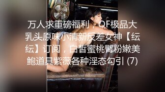 万人求重磅福利，OF极品大乳头原味小清新反差女神【纭纭】订阅，白皙蜜桃臀粉嫩美鲍道具紫薇各种淫态勾引 (7)