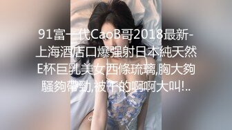 91富一代CaoB哥2018最新-上海酒店口爆强射日本純天然E杯巨乳美女西條琉璃,胸大夠騷夠帶勁,被干的啊啊大叫!..