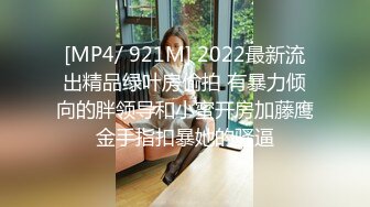 [MP4/ 921M] 2022最新流出精品绿叶房偷拍 有暴力倾向的胖领导和小蜜开房加藤鹰金手指扣暴她的骚逼