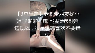 【9总出击】老哥带朋友找小姐TP啪啪，床上猛操老哥旁边观战，很是诱惑喜欢不要错过