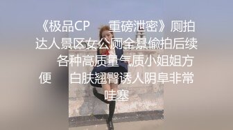 《极品CP❤️重磅泄密》厕拍达人景区女公厕全景偸拍后续❤️各种高质量气质小姐姐方便❤️白肤翘臀诱人阴阜非常哇塞